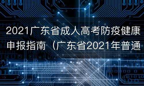 2021广东省成人高考防疫健康申报指南（广东省2021年普通高考防疫工作指引）