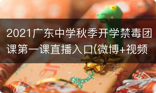 2021广东中学秋季开学禁毒团课第一课直播入口(微博+视频号+B站)
