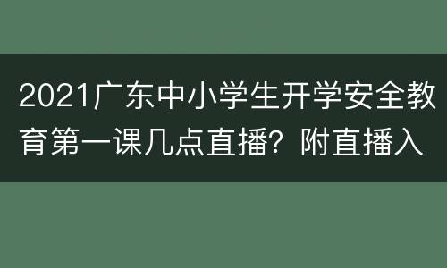 2021广东中小学生开学安全教育第一课几点直播？附直播入口
