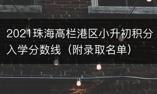 2021珠海高栏港区小升初积分入学分数线（附录取名单）