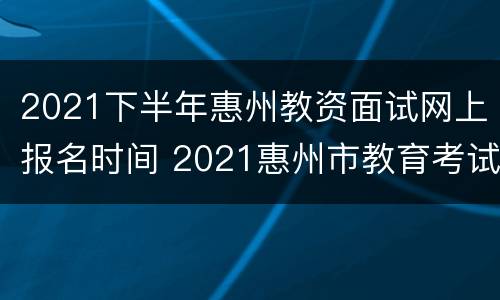 2021下半年惠州教资面试网上报名时间 2021惠州市教育考试中心
