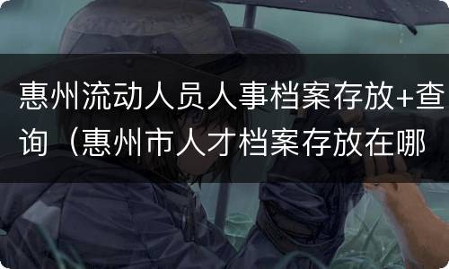 惠州流动人员人事档案存放+查询（惠州市人才档案存放在哪里）