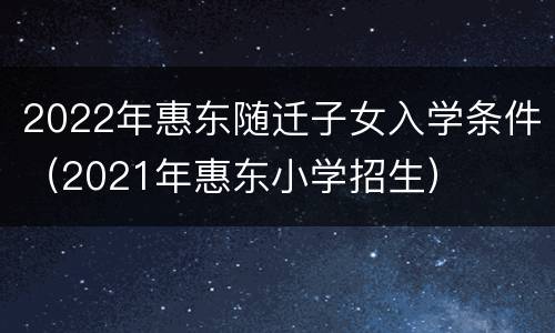 2022年惠东随迁子女入学条件（2021年惠东小学招生）