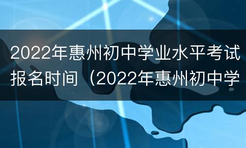2022年惠州初中学业水平考试报名时间（2022年惠州初中学业水平考试报名时间表）