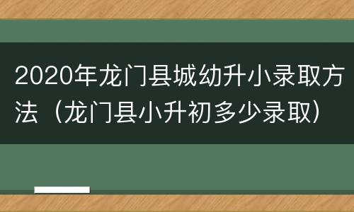 2020年龙门县城幼升小录取方法（龙门县小升初多少录取）