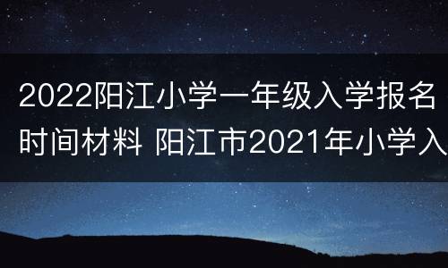 2022阳江小学一年级入学报名时间材料 阳江市2021年小学入学报名时间