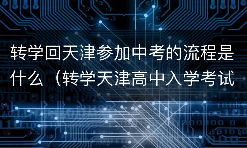 转学回天津参加中考的流程是什么（转学天津高中入学考试考什么）