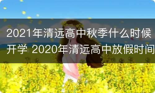2021年清远高中秋季什么时候开学 2020年清远高中放假时间