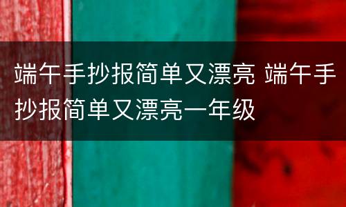 端午手抄报简单又漂亮 端午手抄报简单又漂亮一年级
