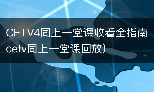 CETV4同上一堂课收看全指南（cetv同上一堂课回放）