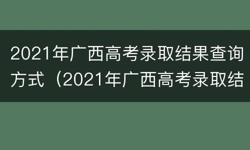 2021年广西高考录取结果查询方式（2021年广西高考录取结果查询方式是什么）