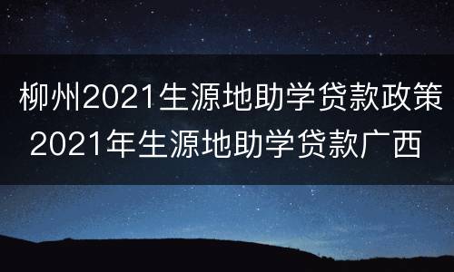柳州2021生源地助学贷款政策 2021年生源地助学贷款广西