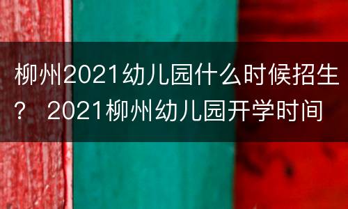 柳州2021幼儿园什么时候招生？ 2021柳州幼儿园开学时间