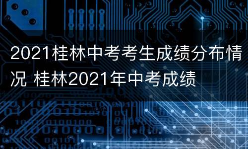 2021桂林中考考生成绩分布情况 桂林2021年中考成绩