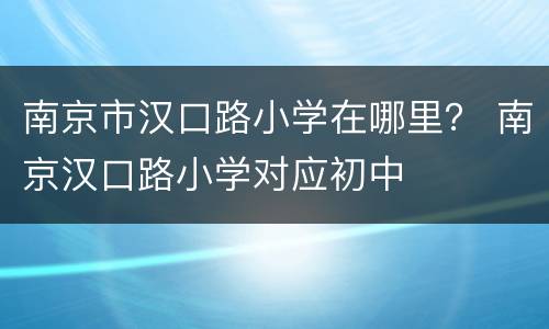 南京市汉口路小学在哪里？ 南京汉口路小学对应初中