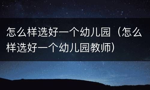 怎么样选好一个幼儿园（怎么样选好一个幼儿园教师）