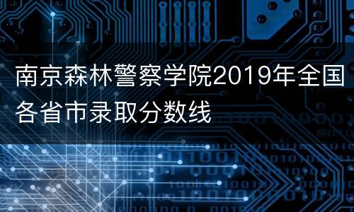 南京森林警察学院2019年全国各省市录取分数线