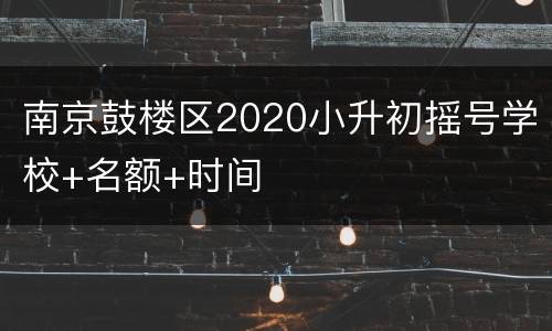 南京鼓楼区2020小升初摇号学校+名额+时间