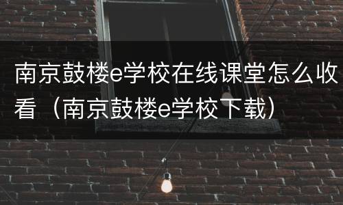南京鼓楼e学校在线课堂怎么收看（南京鼓楼e学校下载）