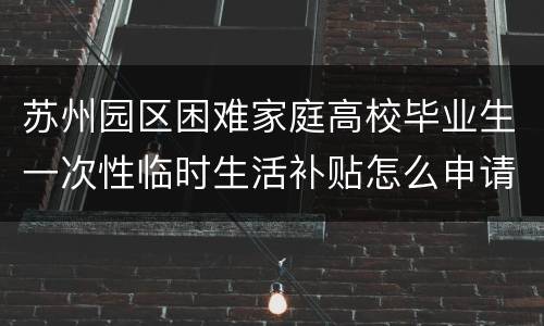 苏州园区困难家庭高校毕业生一次性临时生活补贴怎么申请？
