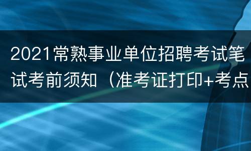 2021常熟事业单位招聘考试笔试考前须知（准考证打印+考点）