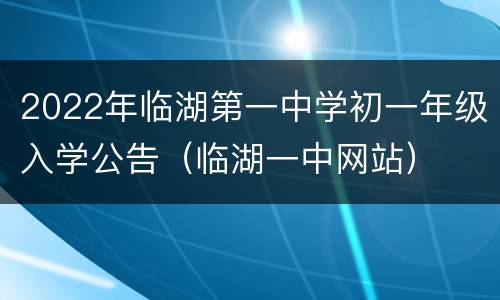 2022年临湖第一中学初一年级入学公告（临湖一中网站）