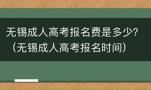 无锡成人高考报名费是多少？（无锡成人高考报名时间）
