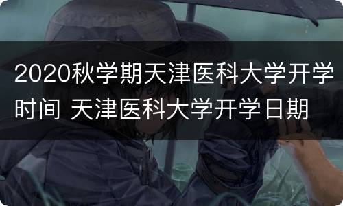 2020秋学期天津医科大学开学时间 天津医科大学开学日期