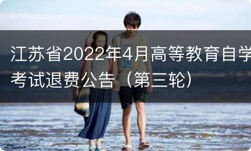江苏省2022年4月高等教育自学考试退费公告（第三轮）