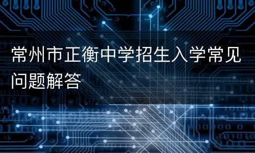常州市正衡中学招生入学常见问题解答