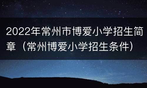 2022年常州市博爱小学招生简章（常州博爱小学招生条件）