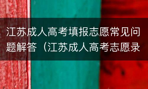 江苏成人高考填报志愿常见问题解答（江苏成人高考志愿录取原则）