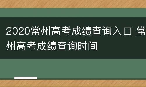 2020常州高考成绩查询入口 常州高考成绩查询时间