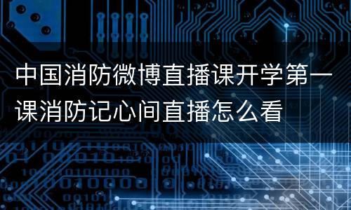 中国消防微博直播课开学第一课消防记心间直播怎么看