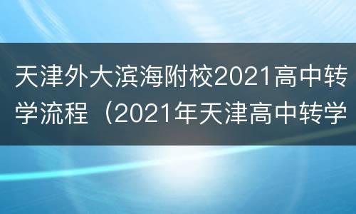 天津外大滨海附校2021高中转学流程（2021年天津高中转学新规定）