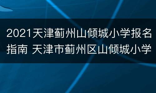 2021天津蓟州山倾城小学报名指南 天津市蓟州区山倾城小学