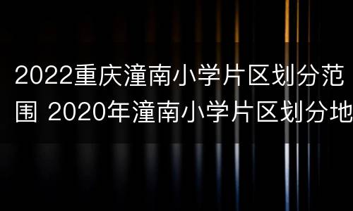 2022重庆潼南小学片区划分范围 2020年潼南小学片区划分地图