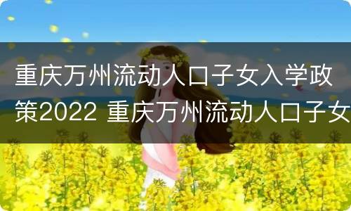 重庆万州流动人口子女入学政策2022 重庆万州流动人口子女入学政策2022规定