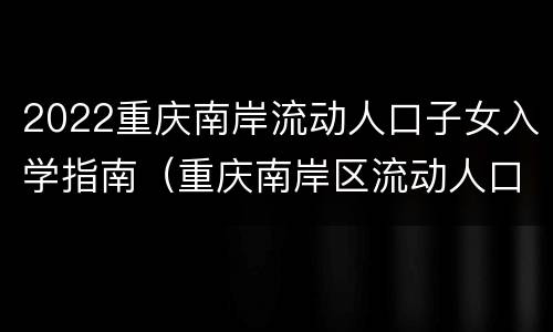2022重庆南岸流动人口子女入学指南（重庆南岸区流动人口子女入学政策）