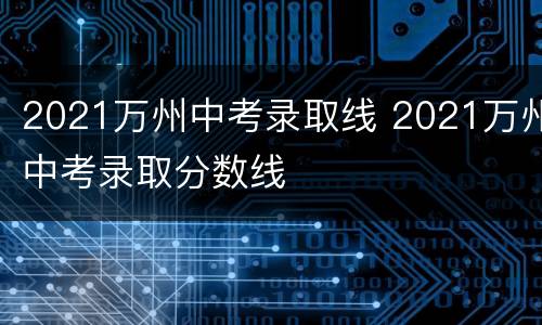 2021万州中考录取线 2021万州中考录取分数线