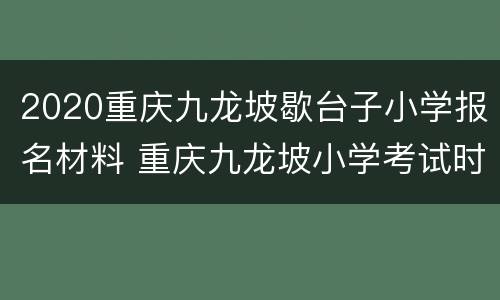 2020重庆九龙坡歇台子小学报名材料 重庆九龙坡小学考试时间