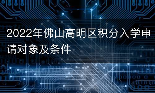 2022年佛山高明区积分入学申请对象及条件