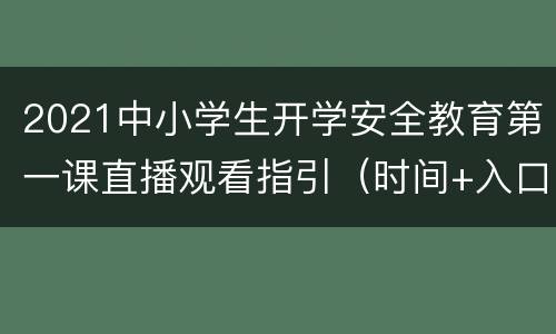 2021中小学生开学安全教育第一课直播观看指引（时间+入口）