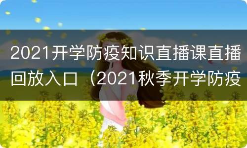 2021开学防疫知识直播课直播回放入口（2021秋季开学防疫第一课）