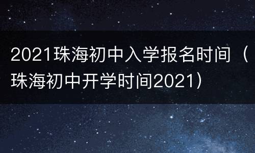 2021珠海初中入学报名时间（珠海初中开学时间2021）