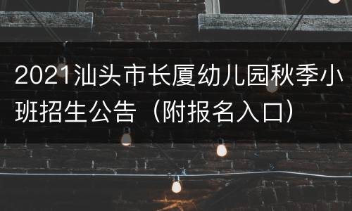 2021汕头市长厦幼儿园秋季小班招生公告（附报名入口）