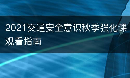 2021交通安全意识秋季强化课观看指南