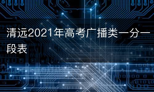 清远2021年高考广播类一分一段表