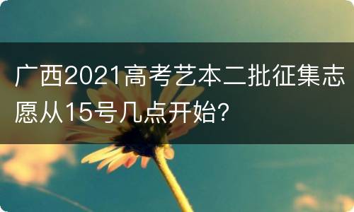 广西2021高考艺本二批征集志愿从15号几点开始？