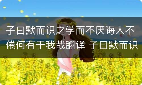 子曰默而识之学而不厌诲人不倦何有于我哉翻译 子曰默而识之学而不厌诲人不倦何有于我哉翻译成现代文